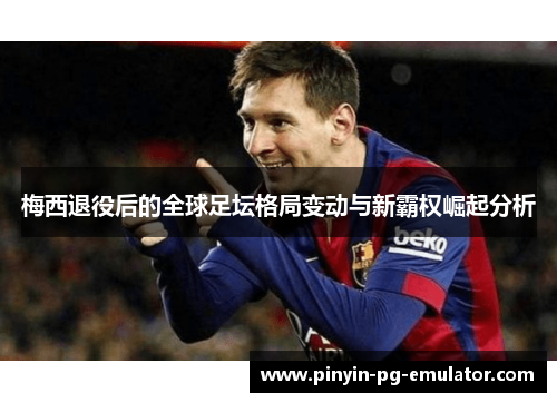 梅西退役后的全球足坛格局变动与新霸权崛起分析