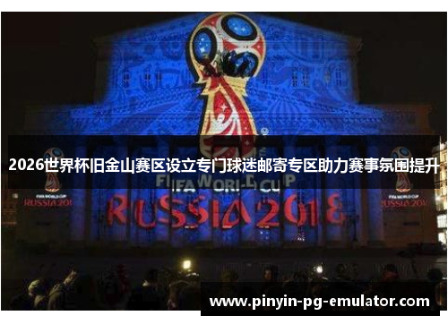 2026世界杯旧金山赛区设立专门球迷邮寄专区助力赛事氛围提升