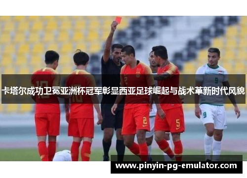 卡塔尔成功卫冕亚洲杯冠军彰显西亚足球崛起与战术革新时代风貌