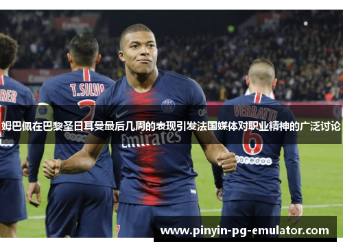 姆巴佩在巴黎圣日耳曼最后几周的表现引发法国媒体对职业精神的广泛讨论