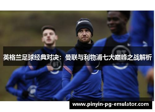 英格兰足球经典对决：曼联与利物浦七大巅峰之战解析