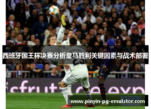 西班牙国王杯决赛分析皇马胜利关键因素与战术部署