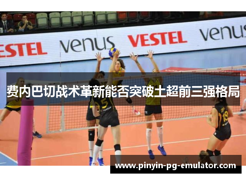费内巴切战术革新能否突破土超前三强格局