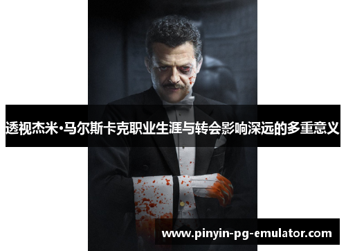 透视杰米·马尔斯卡克职业生涯与转会影响深远的多重意义