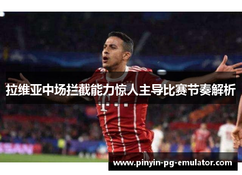 拉维亚中场拦截能力惊人主导比赛节奏解析