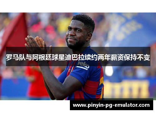 罗马队与阿根廷球星迪巴拉续约两年薪资保持不变