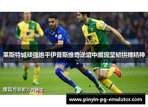莱斯特城顽强绝平伊普斯维奇逆境中展现坚韧拼搏精神