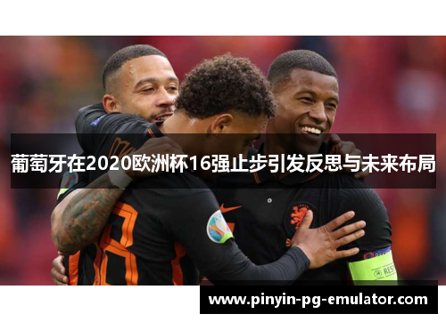 葡萄牙在2020欧洲杯16强止步引发反思与未来布局