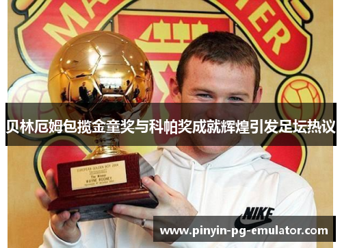 贝林厄姆包揽金童奖与科帕奖成就辉煌引发足坛热议