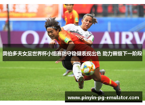 奥伯多夫女足世界杯小组赛防守稳健表现出色 助力晋级下一阶段