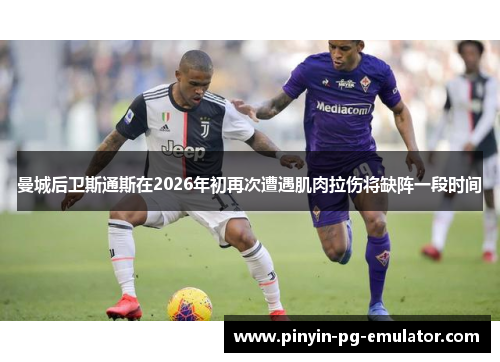 曼城后卫斯通斯在2026年初再次遭遇肌肉拉伤将缺阵一段时间