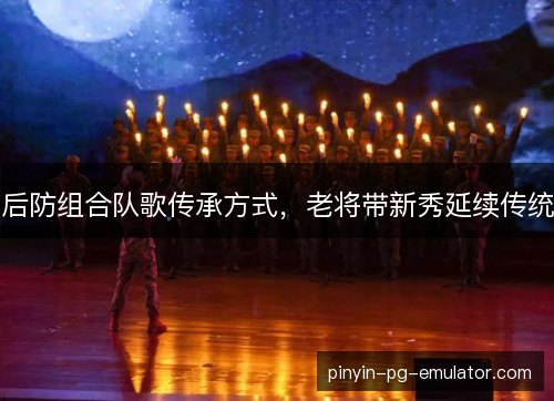 后防组合队歌传承方式，老将带新秀延续传统