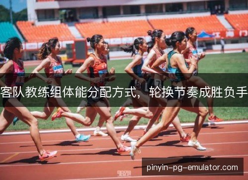 客队教练组体能分配方式，轮换节奏成胜负手