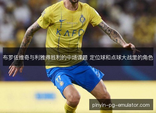 布罗佐维奇与利雅得胜利的中场课题 定位球和点球大战里的角色